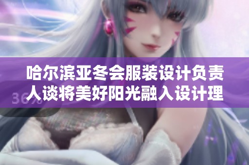 哈尔滨亚冬会服装设计负责人谈将美好阳光融入设计理念与创作之中