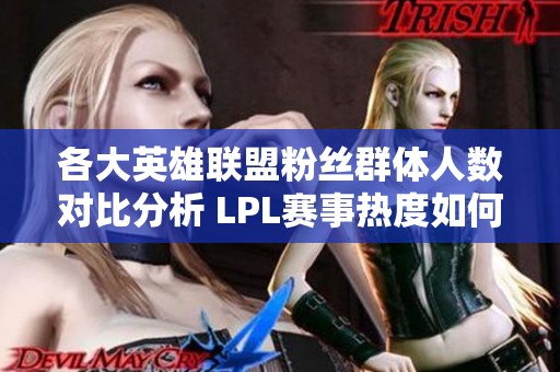 各大英雄联盟粉丝群体人数对比分析 LPL赛事热度如何影响社区参与度