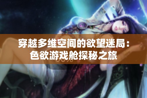穿越多维空间的欲望迷局：色欲游戏舱探秘之旅