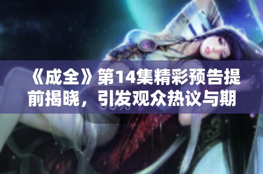 《成全》第14集精彩预告提前揭晓，引发观众热议与期待