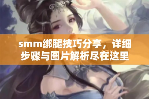 smm绑腿技巧分享，详细步骤与图片解析尽在这里