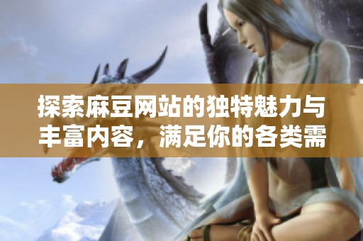 探索麻豆网站的独特魅力与丰富内容，满足你的各类需求