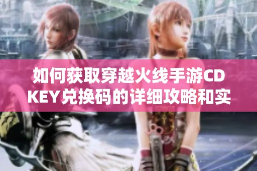如何获取穿越火线手游CDKEY兑换码的详细攻略和实用技巧分享