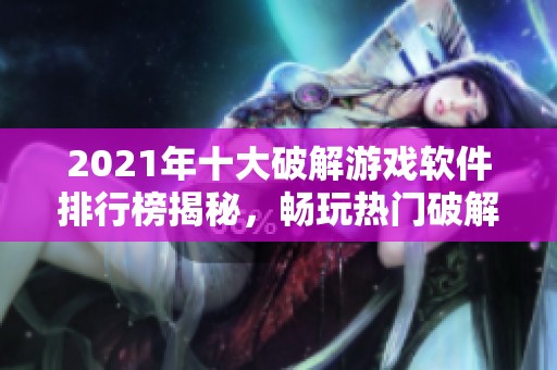 2021年十大破解游戏软件排行榜揭秘，畅玩热门破解游戏前十名推荐