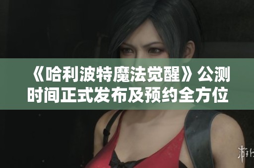 《哈利波特魔法觉醒》公测时间正式发布及预约全方位攻略解析分享