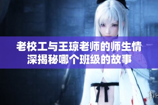 老校工与王琼老师的师生情深揭秘哪个班级的故事
