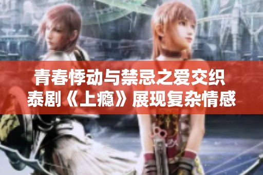 青春悸动与禁忌之爱交织 泰剧《上瘾》展现复杂情感世界