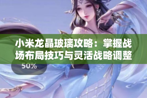 小米龙晶玻璃攻略：掌握战场布局技巧与灵活战略调整提升游戏胜率