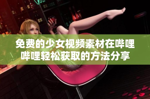 免费的少女视频素材在哔哩哔哩轻松获取的方法分享