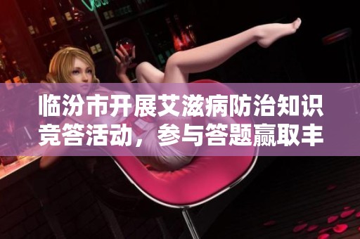 临汾市开展艾滋病防治知识竞答活动，参与答题赢取丰厚奖品，快来一展身手吧！