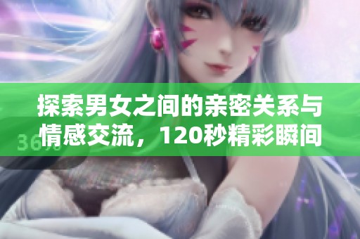 探索男女之间的亲密关系与情感交流，120秒精彩瞬间回顾