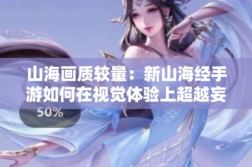 山海画质较量：新山海经手游如何在视觉体验上超越妄想山海