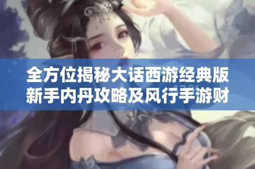 全方位揭秘大话西游经典版新手内丹攻略及风行手游财经数据分析