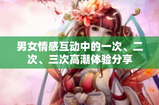 男女情感互动中的一次、二次、三次高潮体验分享