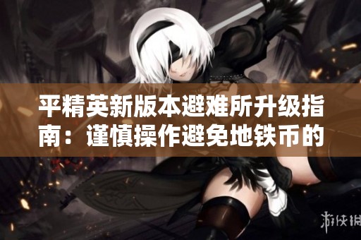 平精英新版本避难所升级指南：谨慎操作避免地铁币的浪费与损失