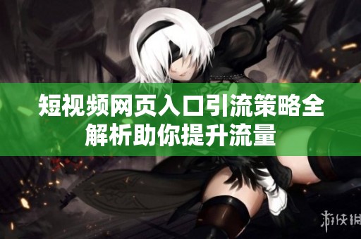短视频网页入口引流策略全解析助你提升流量
