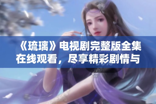 《琉璃》电视剧完整版全集在线观看，尽享精彩剧情与视听盛宴