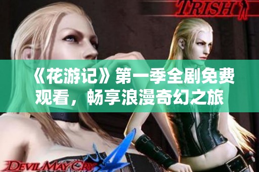 《花游记》第一季全剧免费观看，畅享浪漫奇幻之旅