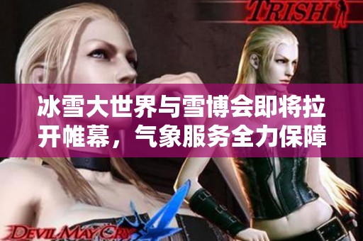 冰雪大世界与雪博会即将拉开帷幕，气象服务全力保障活动顺利进行!