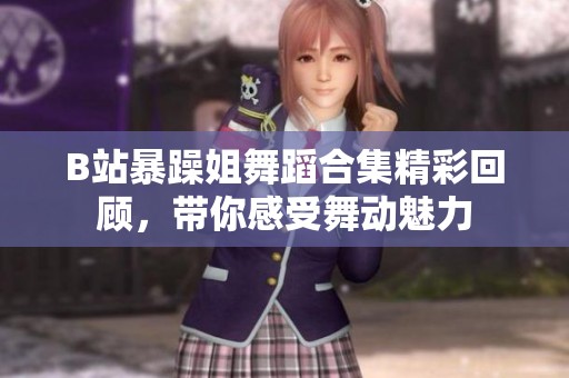 B站暴躁姐舞蹈合集精彩回顾，带你感受舞动魅力