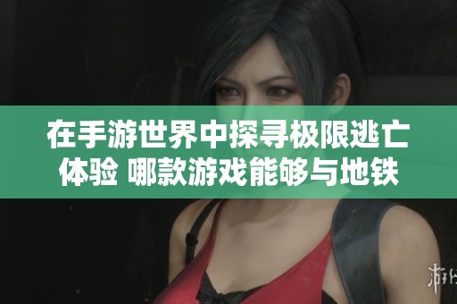 在手游世界中探寻极限逃亡体验 哪款游戏能够与地铁逃生相提并论 在手游世界中探寻极限逃亡体验 哪款游戏能够与地铁逃生相提并论