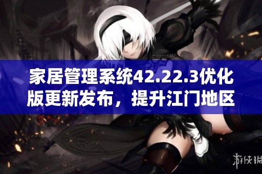家居管理系统42.22.3优化版更新发布，提升江门地区用户体验新功能解读