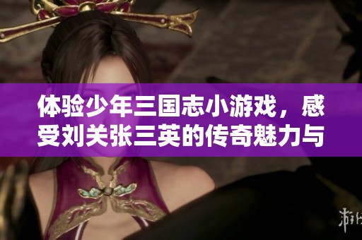 体验少年三国志小游戏，感受刘关张三英的传奇魅力与团结力量