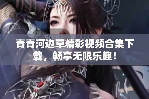 青青河边草精彩视频合集下载，畅享无限乐趣！