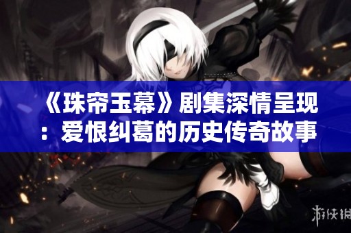 《珠帘玉幕》剧集深情呈现：爱恨纠葛的历史传奇故事