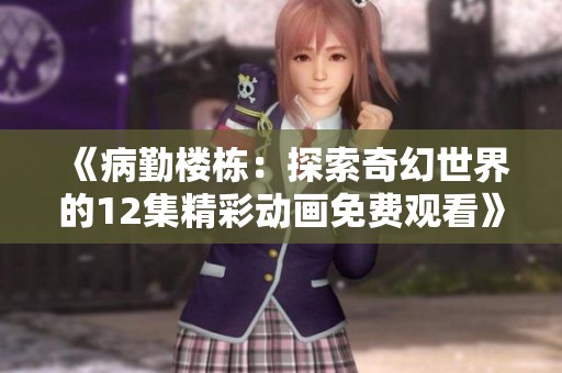 《病勤楼栋：探索奇幻世界的12集精彩动画免费观看》