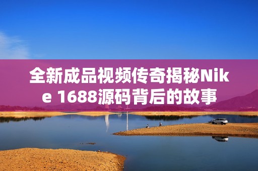 全新成品视频传奇揭秘Nike 1688源码背后的故事