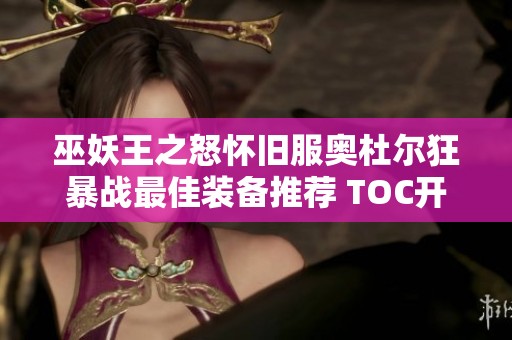 巫妖王之怒怀旧服奥杜尔狂暴战最佳装备推荐 TOC开放后依旧值得投资的五件装备
