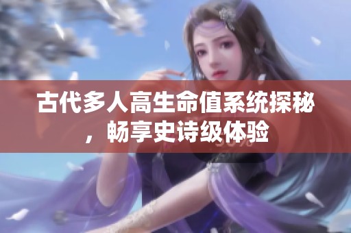 古代多人高生命值系统探秘，畅享史诗级体验