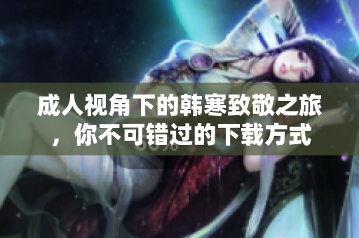 成人视角下的韩寒致敬之旅，你不可错过的下载方式