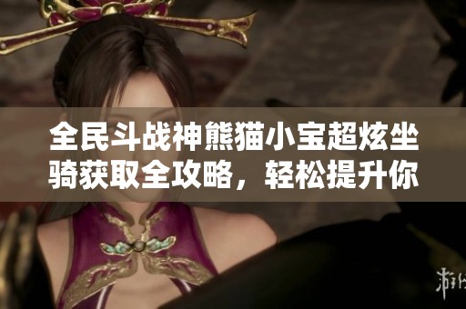 全民斗战神熊猫小宝超炫坐骑获取全攻略，轻松提升你的战力与游戏体验
