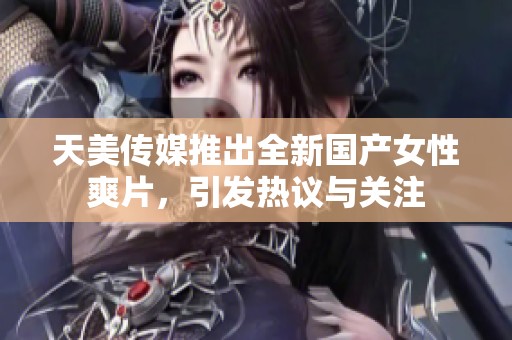 天美传媒推出全新国产女性爽片，引发热议与关注