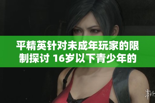 平精英针对未成年玩家的限制探讨 16岁以下青少年的应对策略与解决方案