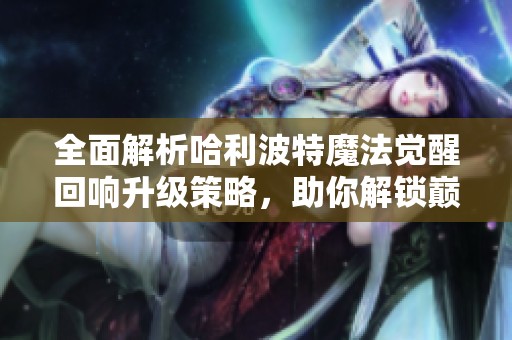 全面解析哈利波特魔法觉醒回响升级策略，助你解锁巅峰巫师战力之路