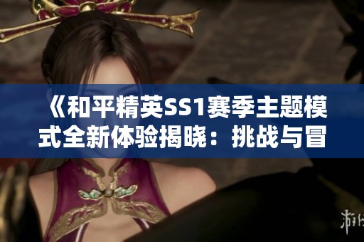《和平精英SS1赛季主题模式全新体验揭晓：挑战与冒险并存的精彩旅程》