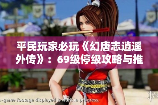 平民玩家必玩《幻唐志逍遥外传》：69级停级攻略与推荐回合制手游解析