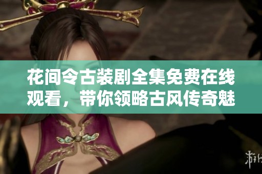 花间令古装剧全集免费在线观看，带你领略古风传奇魅力