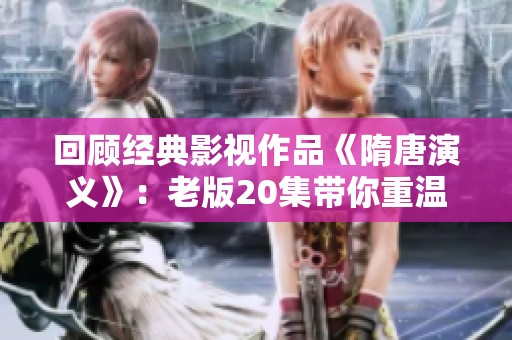 回顾经典影视作品《隋唐演义》：老版20集带你重温历史英雄故事