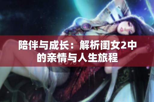 陪伴与成长：解析闺女2中的亲情与人生旅程