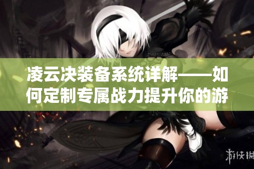 凌云决装备系统详解——如何定制专属战力提升你的游戏体验