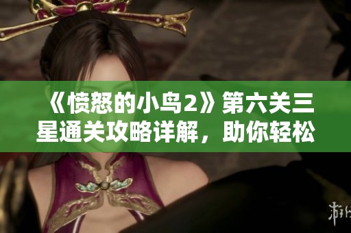 《愤怒的小鸟2》第六关三星通关攻略详解，助你轻松获胜！