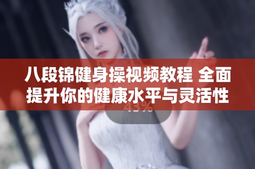 八段锦健身操视频教程 全面提升你的健康水平与灵活性