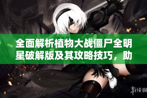 全面解析植物大战僵尸全明星破解版及其攻略技巧，助你轻松畅玩游戏世界