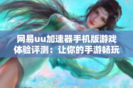 网易uu加速器手机版游戏体验评测：让你的手游畅玩无阻的利器