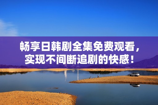畅享日韩剧全集免费观看，实现不间断追剧的快感！
