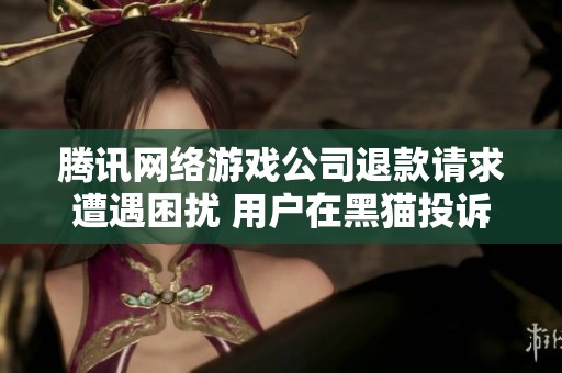 腾讯网络游戏公司退款请求遭遇困扰 用户在黑猫投诉平台寻求帮助